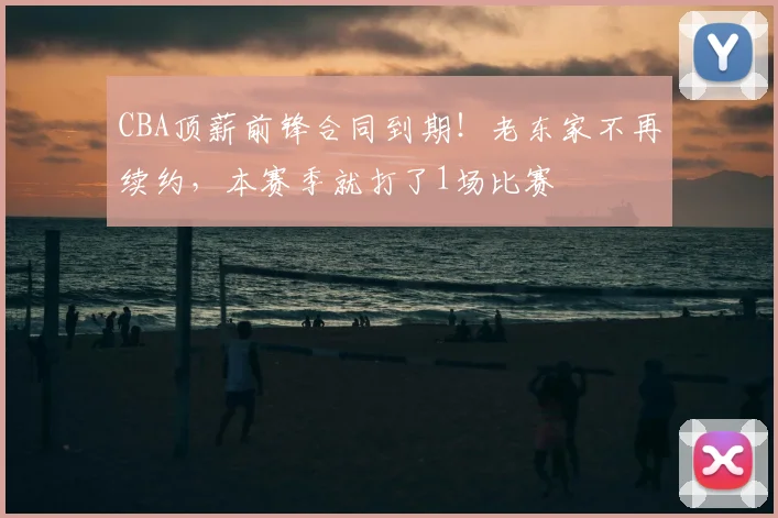CBA顶薪前锋合同到期!老东家不再续约,本赛季就打了1场比赛