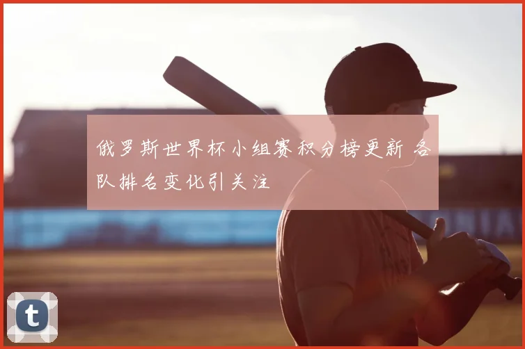 俄罗斯世界杯小组赛积分榜更新 各队排名变化引关注