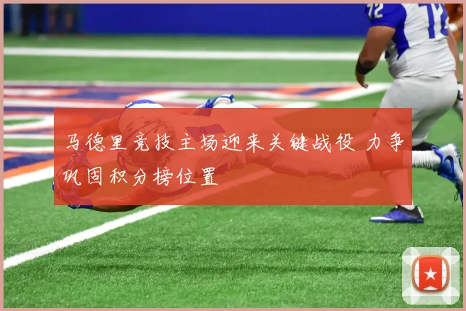 马德里竞技主场迎来关键战役 力争巩固积分榜位置