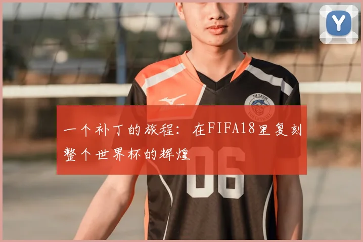 一个补丁的旅程：在FIFA18里复刻整个世界杯的辉煌
