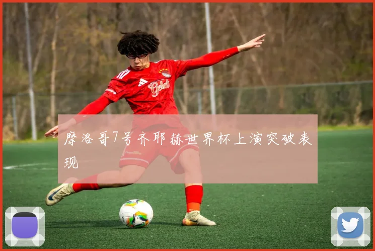 摩洛哥7号齐耶赫世界杯上演突破表现