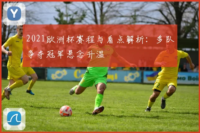 2021欧洲杯赛程与看点解析:多队争夺冠军悬念升温