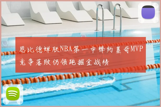 恩比德蝉联NBA第一中锋约基奇MVP竞争落败仍领跑掘金战绩