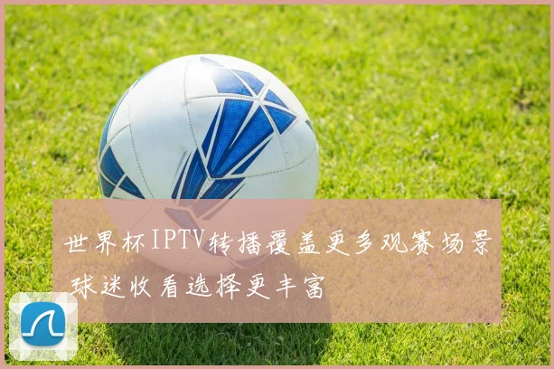 世界杯IPTV转播覆盖更多观赛场景 球迷收看选择更丰富