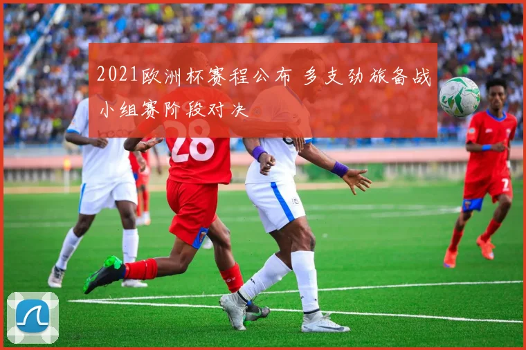 2021欧洲杯赛程公布 多支劲旅备战小组赛阶段对决