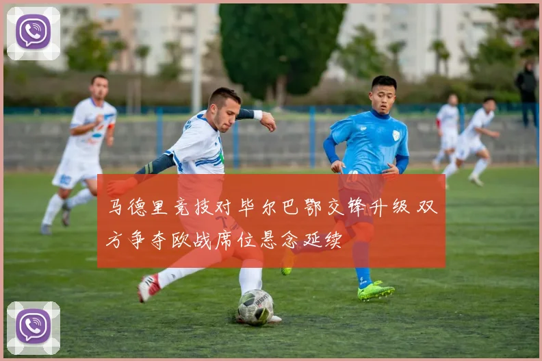 马德里竞技对毕尔巴鄂交锋升级 双方争夺欧战席位悬念延续