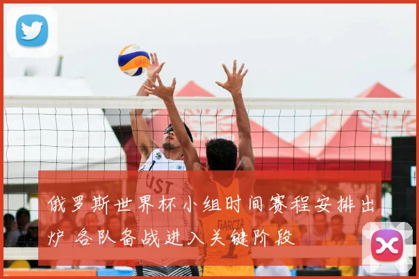 俄罗斯世界杯小组时间赛程安排出炉 各队备战进入关键阶段