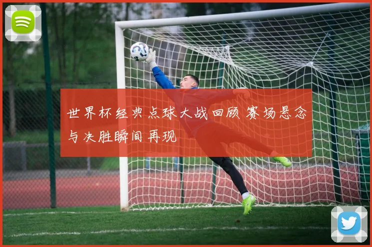 世界杯经典点球大战回顾 赛场悬念与决胜瞬间再现