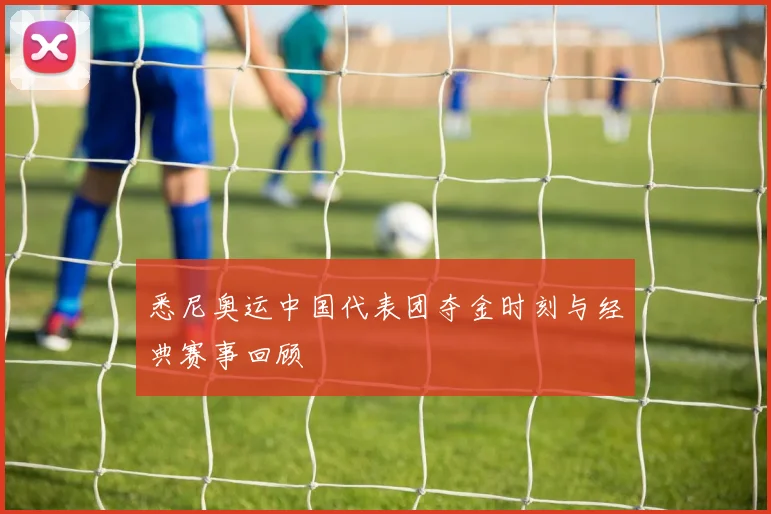 悉尼奥运中国代表团夺金时刻与经典赛事回顾