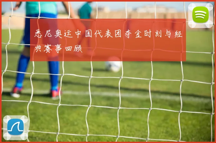悉尼奥运中国代表团夺金时刻与经典赛事回顾
