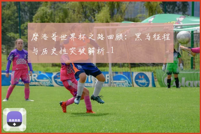 摩洛哥世界杯之路回顾:黑马征程与历史性突破解析_1