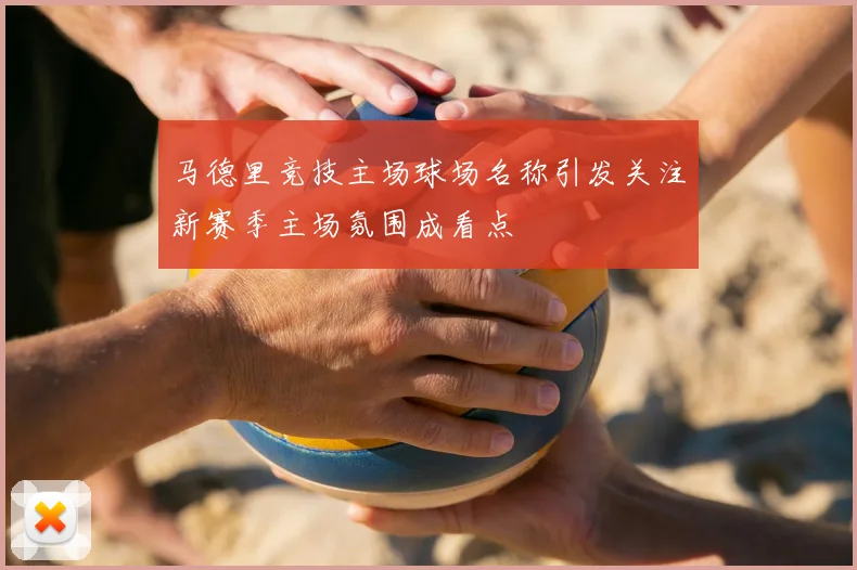 马德里竞技主场球场名称引发关注新赛季主场氛围成看点