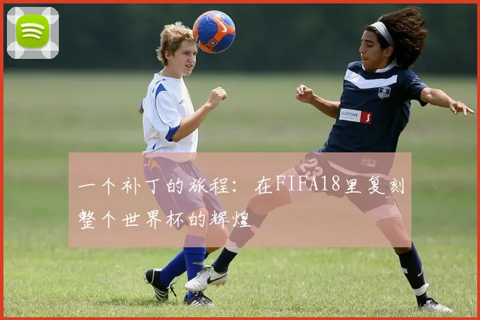 一个补丁的旅程:在FIFA18里复刻整个世界杯的辉煌
