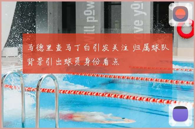马德里查马丁白引发关注 归属球队背景引出球员身份看点
