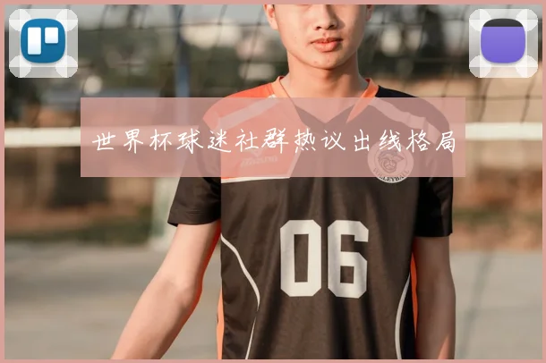 世界杯球迷社群热议出线格局