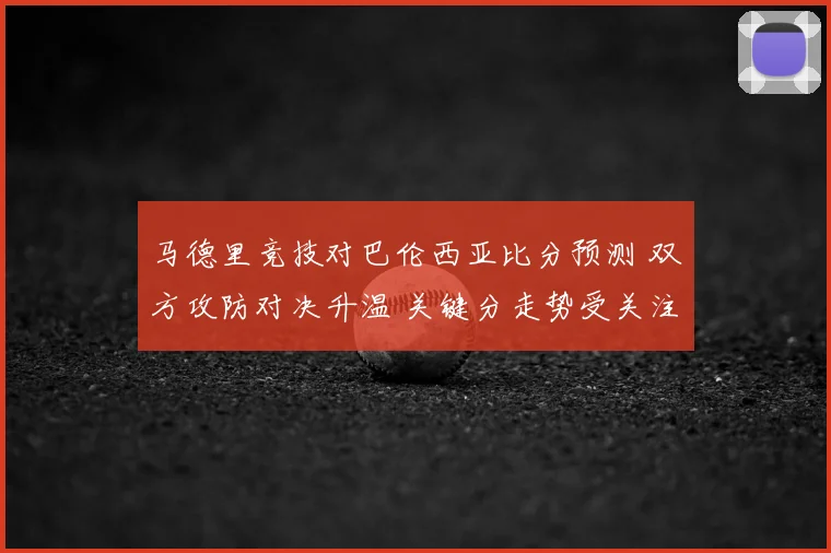 马德里竞技对巴伦西亚比分预测 双方攻防对决升温 关键分走势受关注