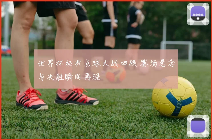 世界杯经典点球大战回顾 赛场悬念与决胜瞬间再现