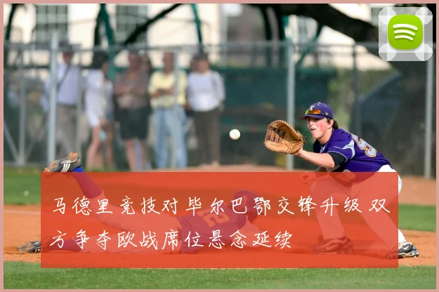 马德里竞技对毕尔巴鄂交锋升级 双方争夺欧战席位悬念延续