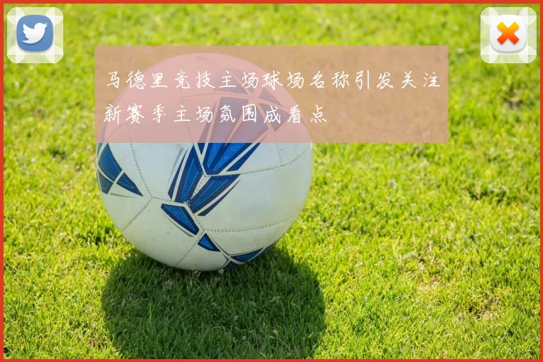 马德里竞技主场球场名称引发关注新赛季主场氛围成看点
