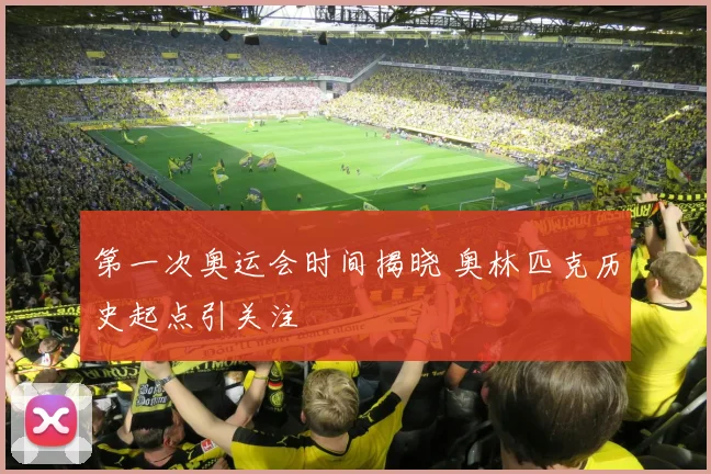 第一次奥运会时间揭晓 奥林匹克历史起点引关注