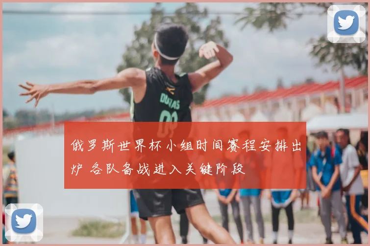 俄罗斯世界杯小组时间赛程安排出炉 各队备战进入关键阶段