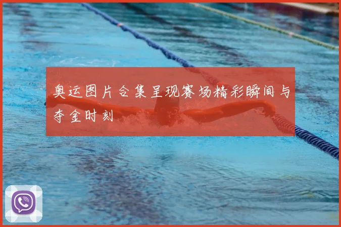奥运图片合集呈现赛场精彩瞬间与夺金时刻