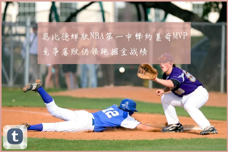 恩比德蝉联NBA第一中锋约基奇MVP竞争落败仍领跑掘金战绩