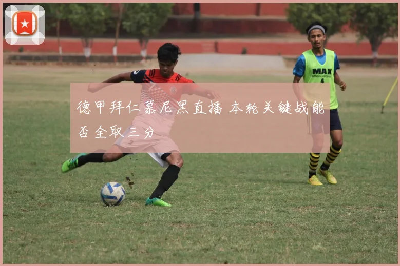 德甲拜仁慕尼黑直播 本轮关键战能否全取三分