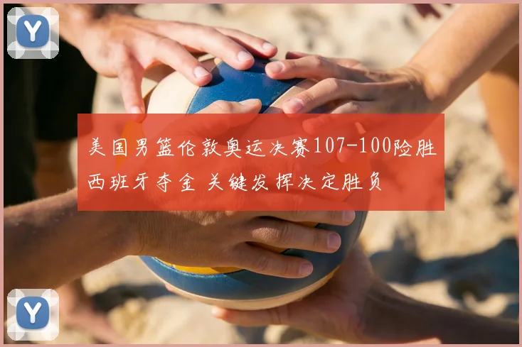 美国男篮伦敦奥运决赛107-100险胜西班牙夺金 关键发挥决定胜负